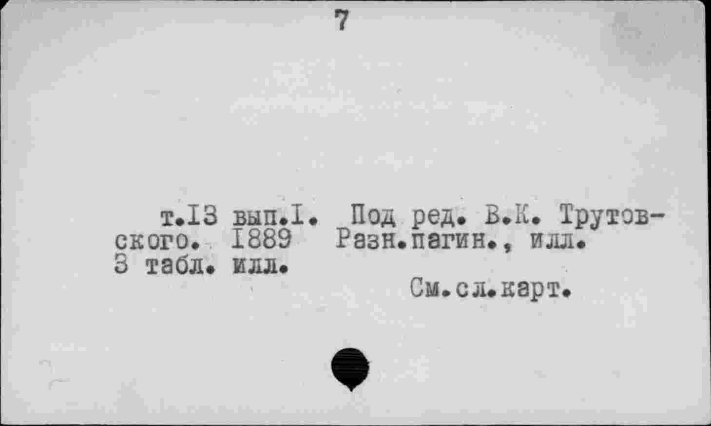 ﻿1
T.I3 ВЫП.1. ского. 1889 5 табл. илл.
Под ред. В.К. Трутов— Разн.пагин., илл.
См.сл.карт.